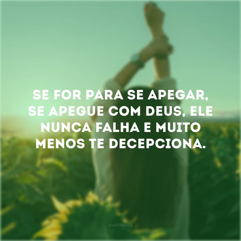 Se for para se apegar, se apegue com Deus, Ele nunca falha e muito menos te decepciona.