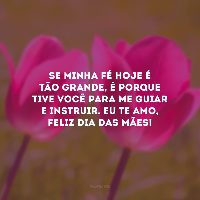 Se minha fé hoje é tão grande, é porque tive você para me guiar e instruir. Eu te amo, feliz Dia das Mães!