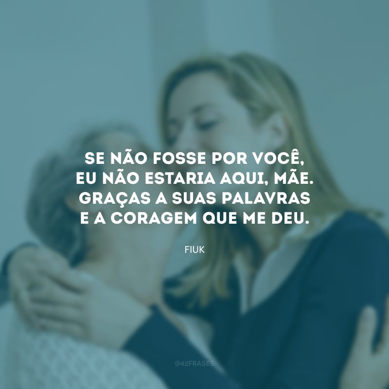 Se não fosse por você, eu não estaria aqui, mãe. Graças a suas palavras e a coragem que me deu.