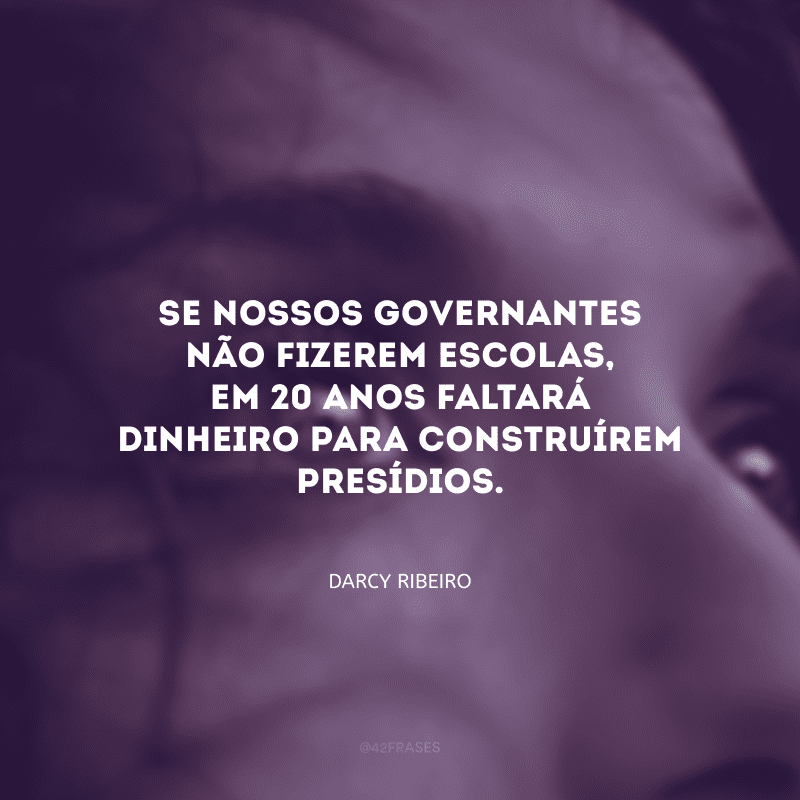 Se nossos governantes não fizerem escolas, em 20 anos faltará dinheiro para construírem presídios.