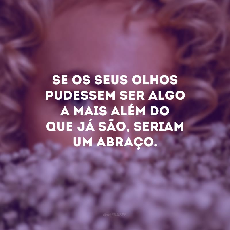 Se os seus olhos pudessem ser algo a mais além do que já são, seriam um abraço. 