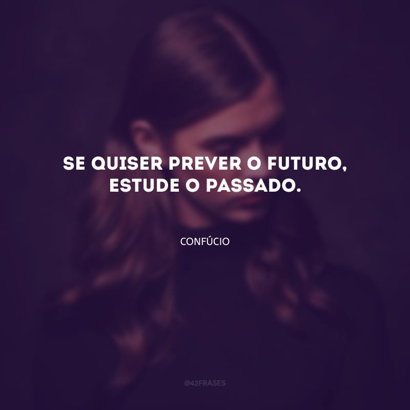 Se quiser prever o futuro, estude o passado.
