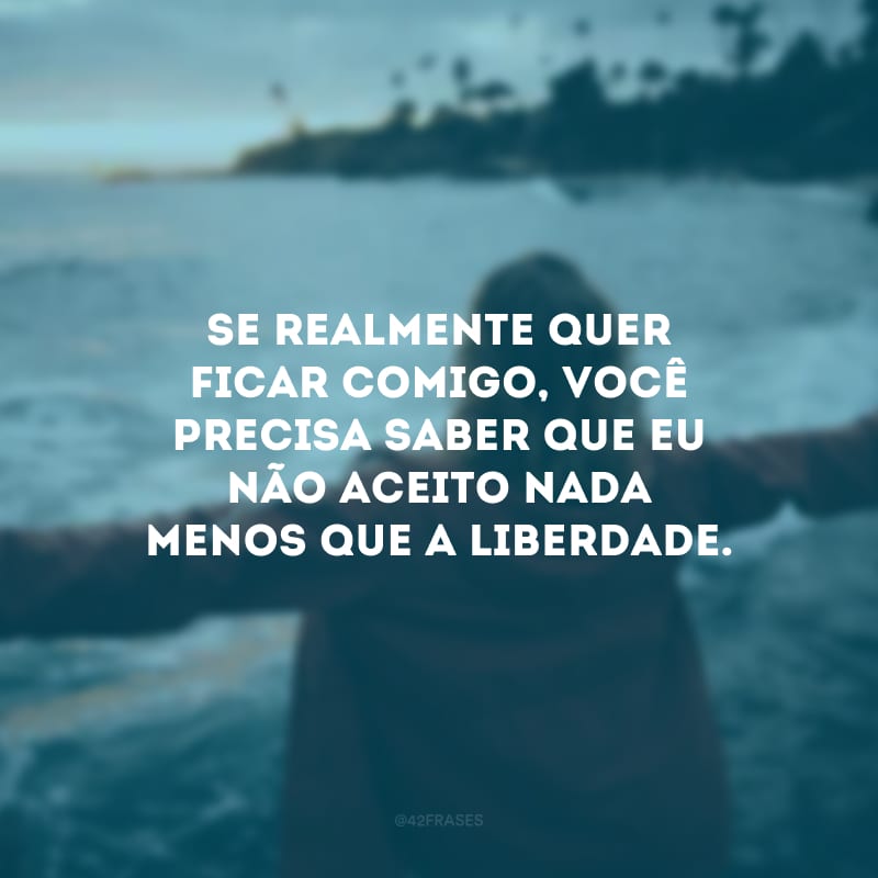 Se realmente quer ficar comigo, você precisa saber que eu não aceito nada menos que a liberdade.