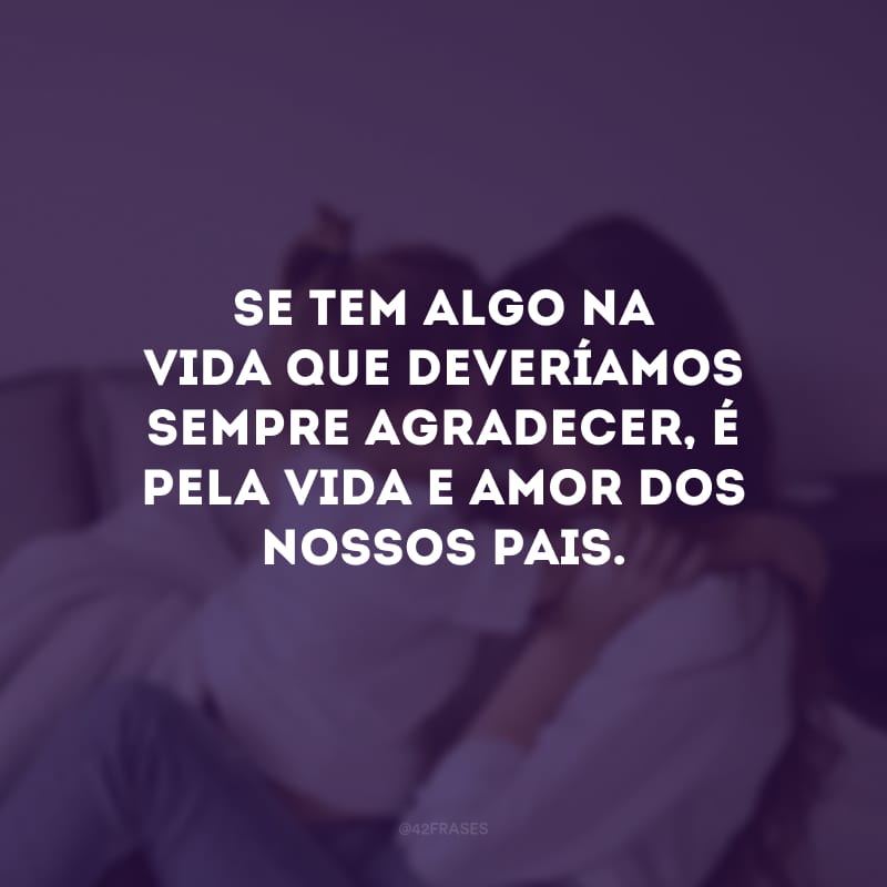 Se tem algo na vida que deveríamos sempre agradecer, é pela vida e amor dos nossos pais. 
