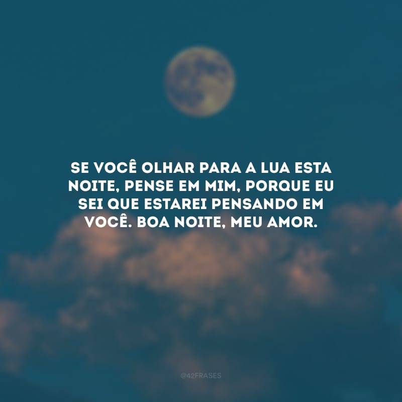 Se você olhar para a lua esta noite, pense em mim, porque eu sei que estarei pensando em você. Boa noite, meu amor.