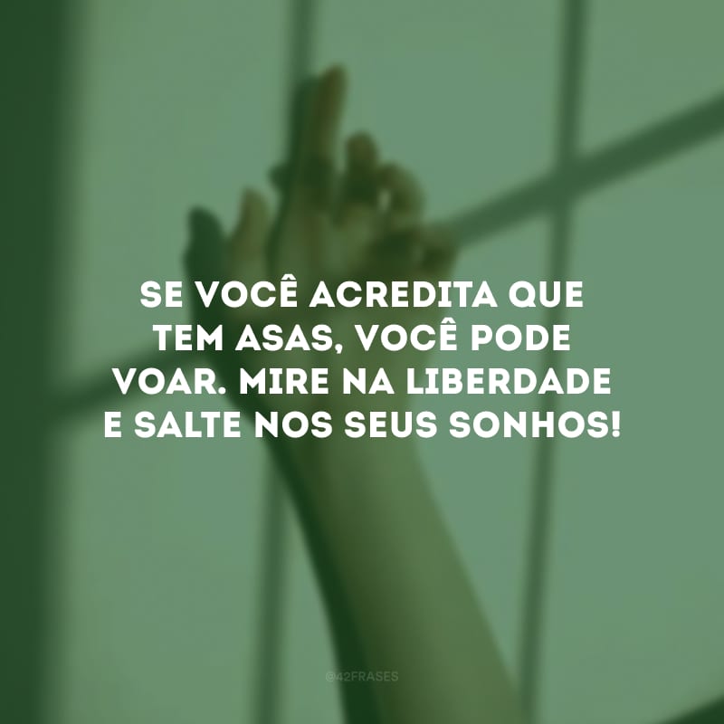 Se você acredita que tem asas, você pode voar. Mire na liberdade e salte nos seus sonhos!