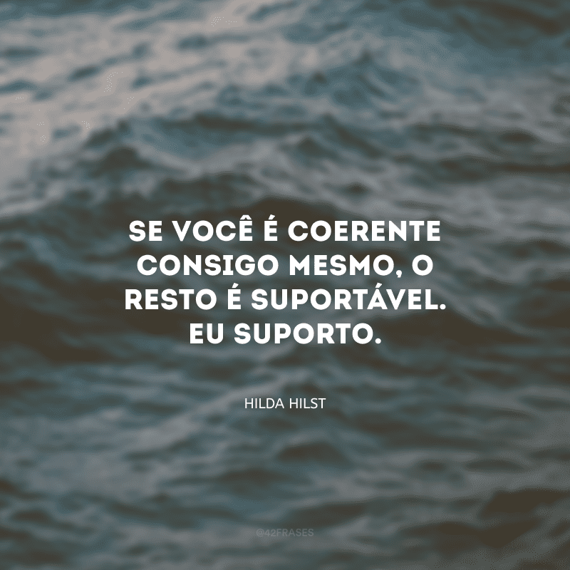 Se você é coerente consigo mesmo, o resto é suportável. Eu suporto.