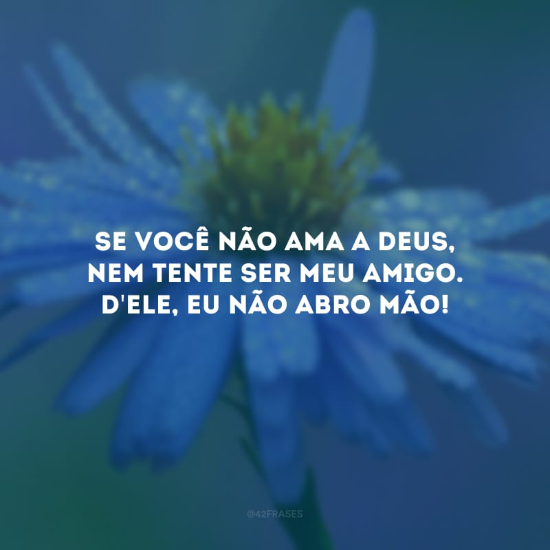 Se você não ama a Deus, nem tente ser meu amigo. D\'Ele, eu não abro mão!