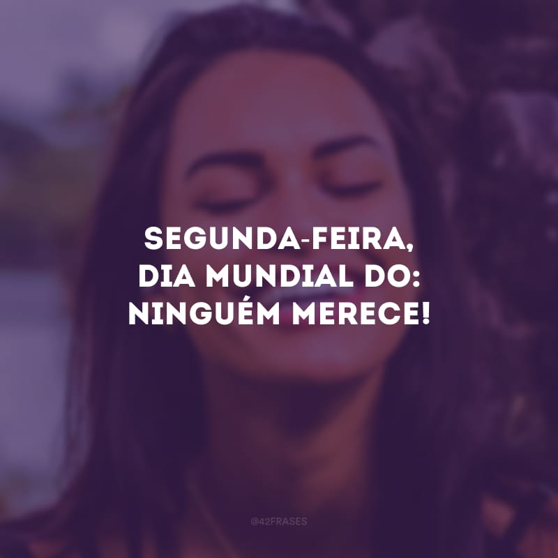 Segunda-feira, dia mundial do: ninguém merece!