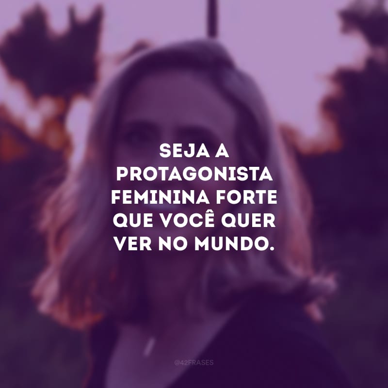 Seja a protagonista feminina forte que você quer ver no mundo.