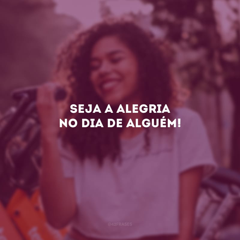 Seja a alegria no dia de alguém!