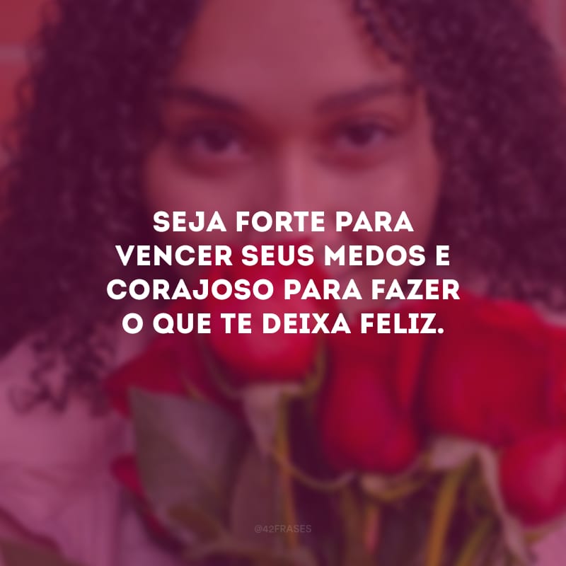 Seja forte para vencer seus medos e corajoso para fazer o que te deixa feliz.