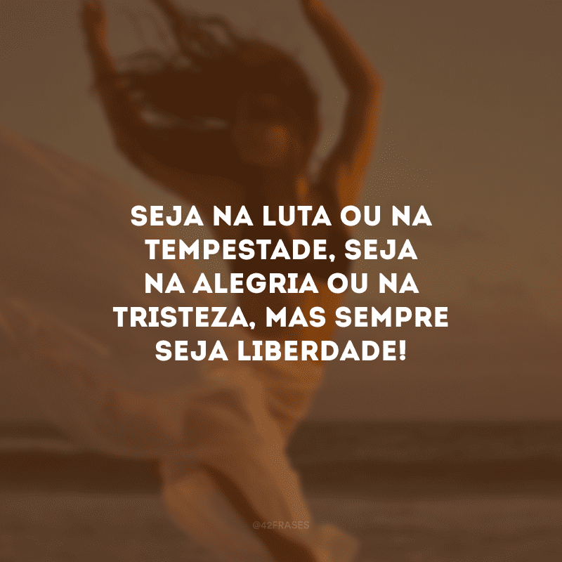 Seja na luta ou na tempestade, seja na alegria ou na tristeza, mas sempre seja liberdade!