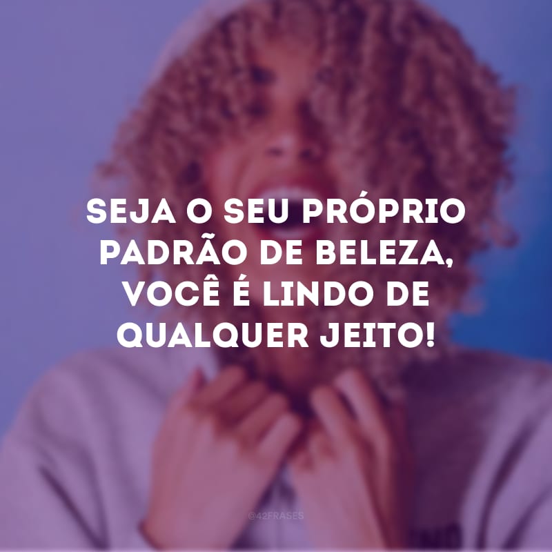 Seja o seu próprio padrão de beleza, você é lindo de qualquer jeito!