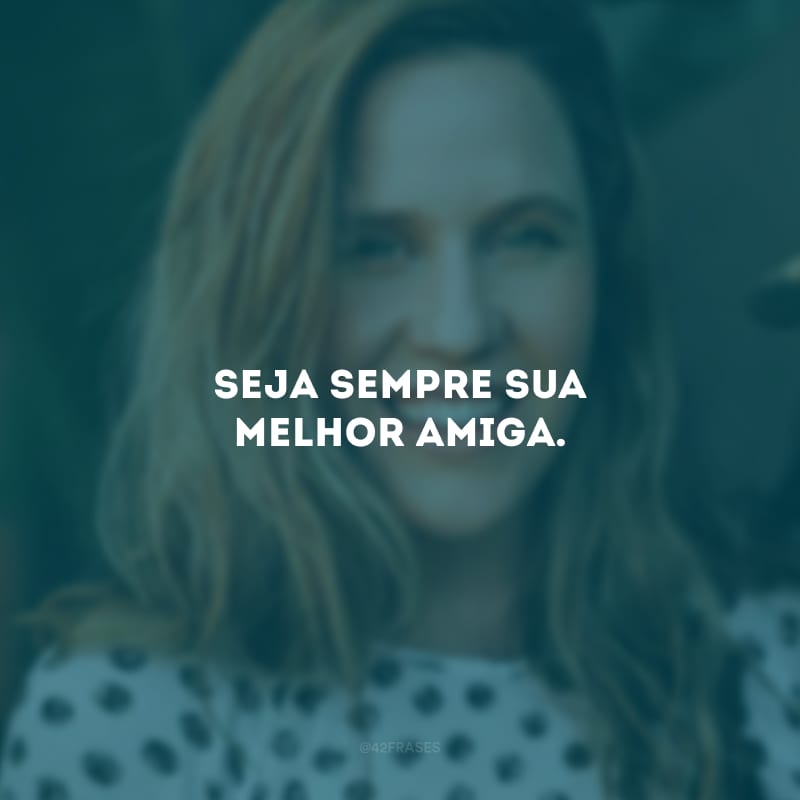 Seja sempre sua melhor amiga.