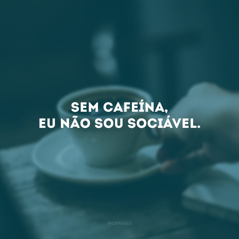 Sem cafeína, eu não sou sociável.