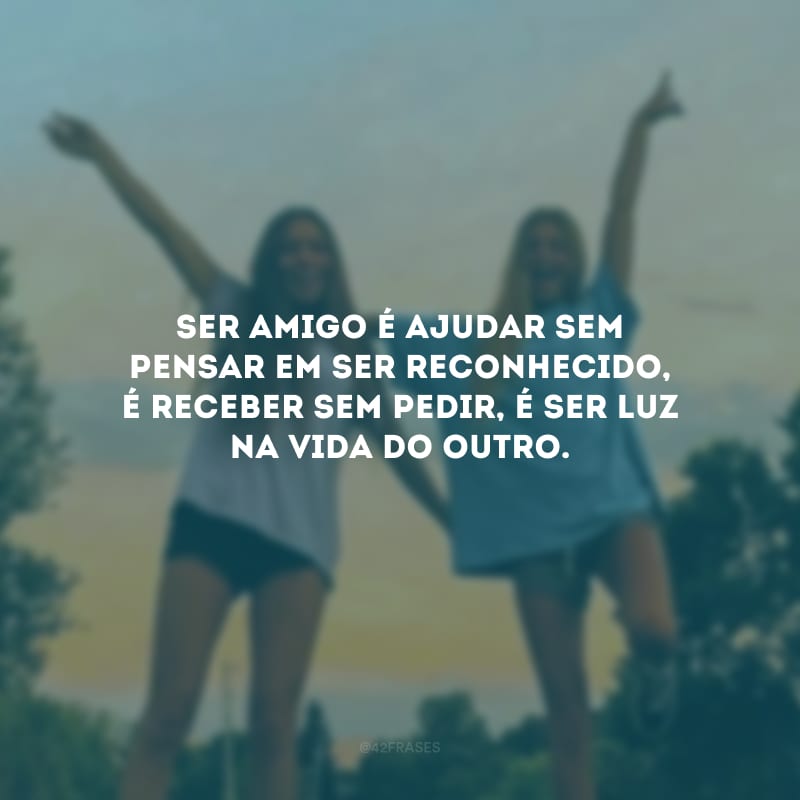 Ser amigo é ajudar sem pensar em ser reconhecido, é receber sem pedir, é ser luz na vida do outro.