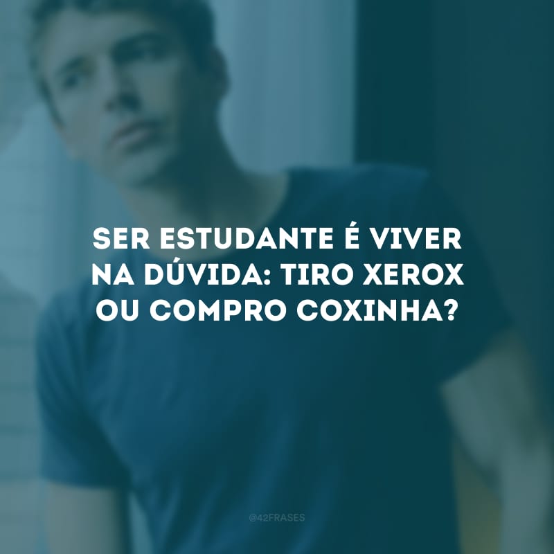 Ser estudante é viver na dúvida: tiro xerox ou compro coxinha?