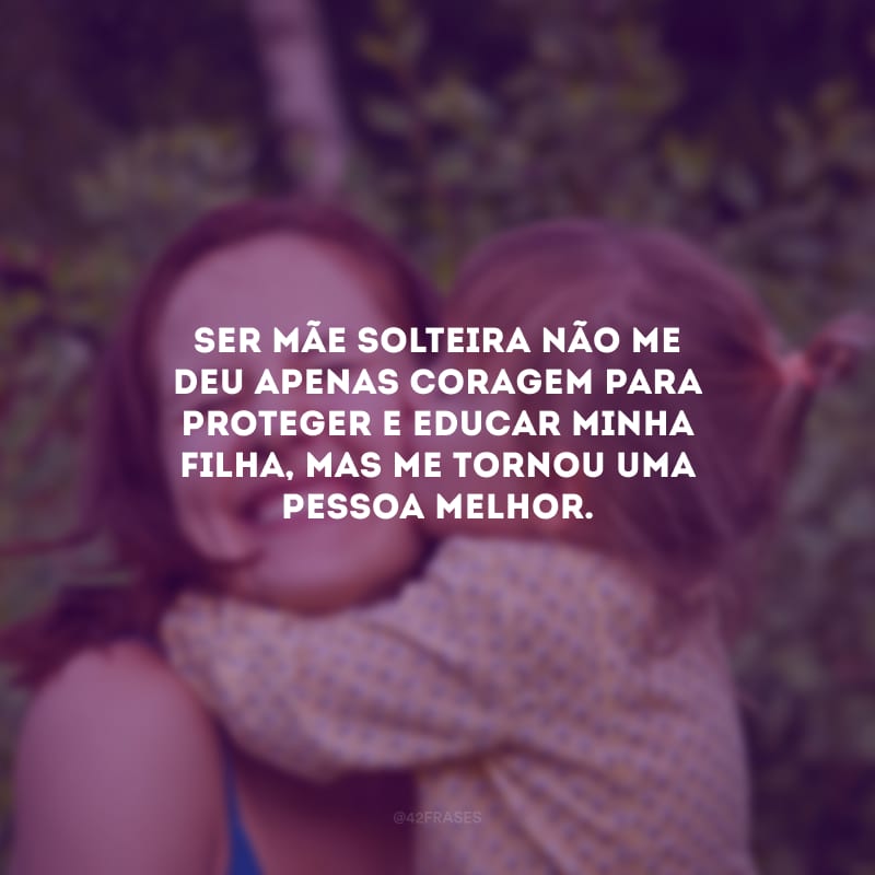 Ser mãe solteira não me deu apenas coragem para proteger e educar minha filha, mas me tornou uma pessoa melhor.