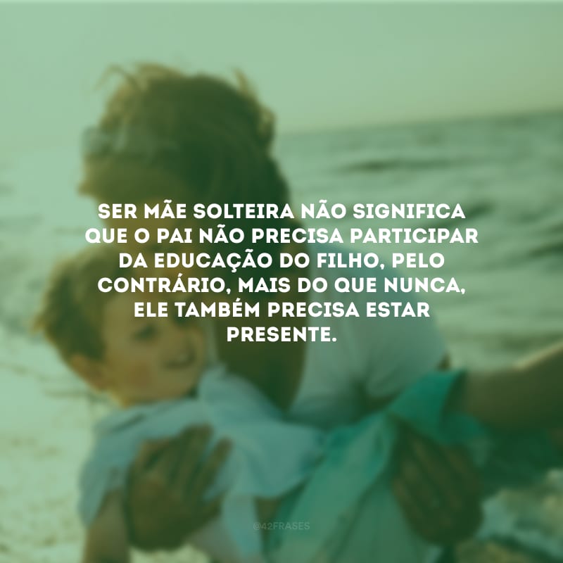 Ser mãe solteira não significa que o pai não precisa participar da educação do filho, pelo contrário, mais do que nunca, ele também precisa estar presente.