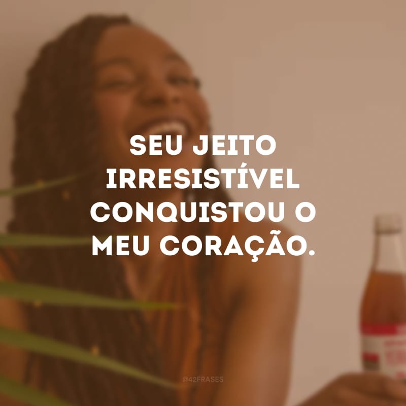 Seu jeito irresistível conquistou o meu coração.