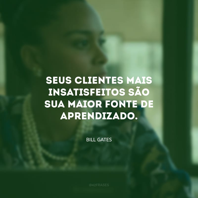 Seus clientes mais insatisfeitos são sua maior fonte de aprendizado. 