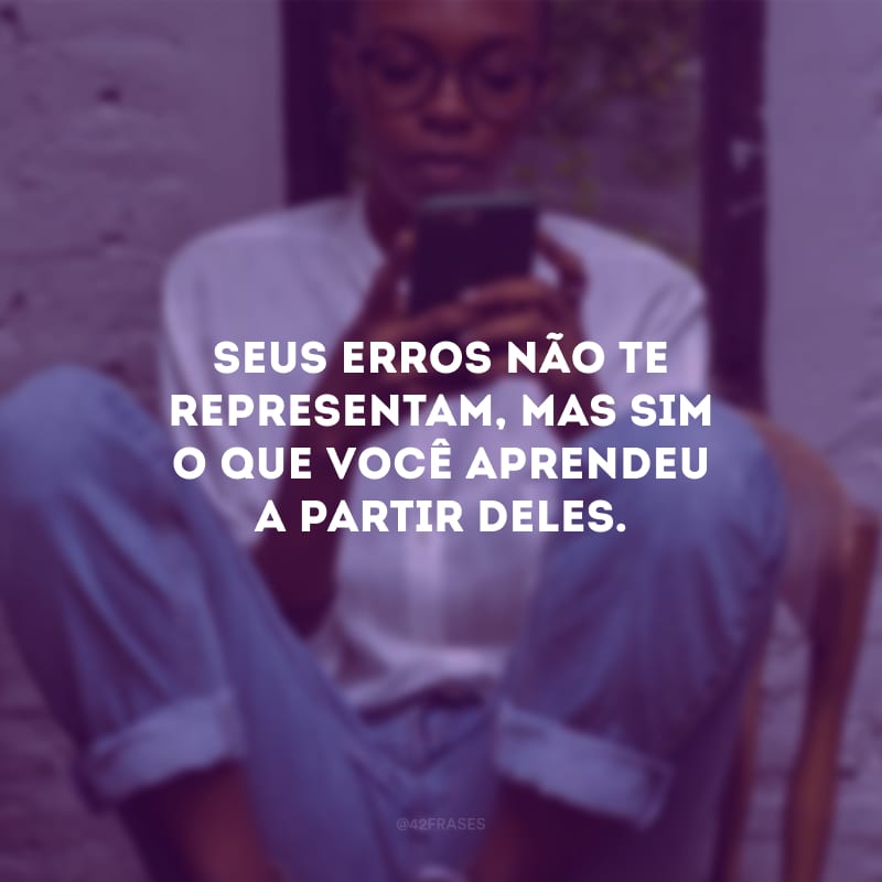 Seus erros não te representam, mas sim o que você aprendeu a partir deles.