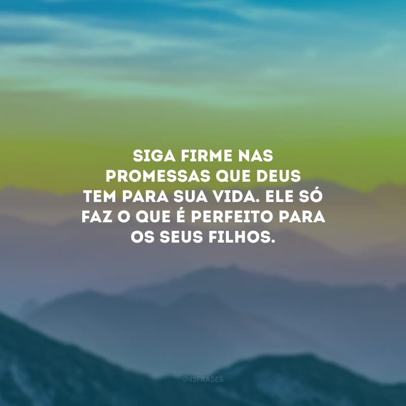 Siga firme nas promessas que Deus tem para sua vida. Ele só faz o que é perfeito para os seus filhos.