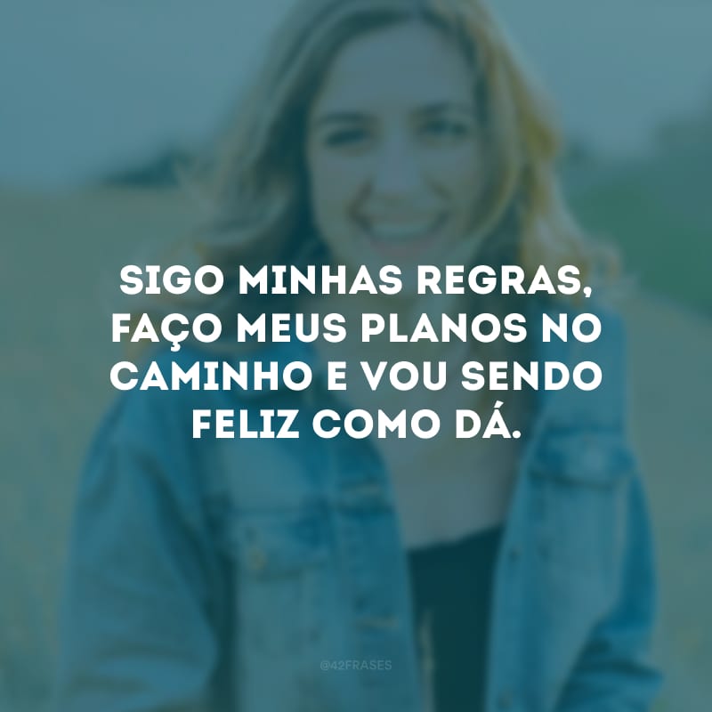 Sigo minhas regras, faço meus planos no caminho e vou sendo feliz como dá. 