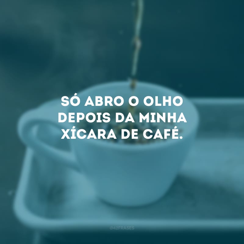 Só abro o olho depois da minha xícara de café.