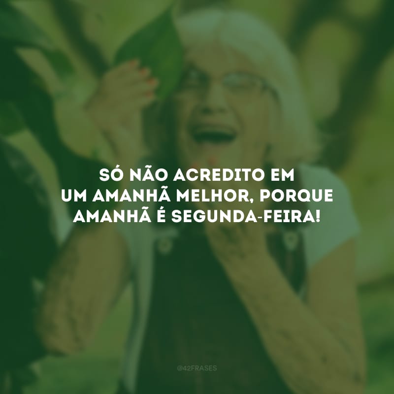 Só não acredito em um amanhã melhor, porque amanhã é segunda-feira!