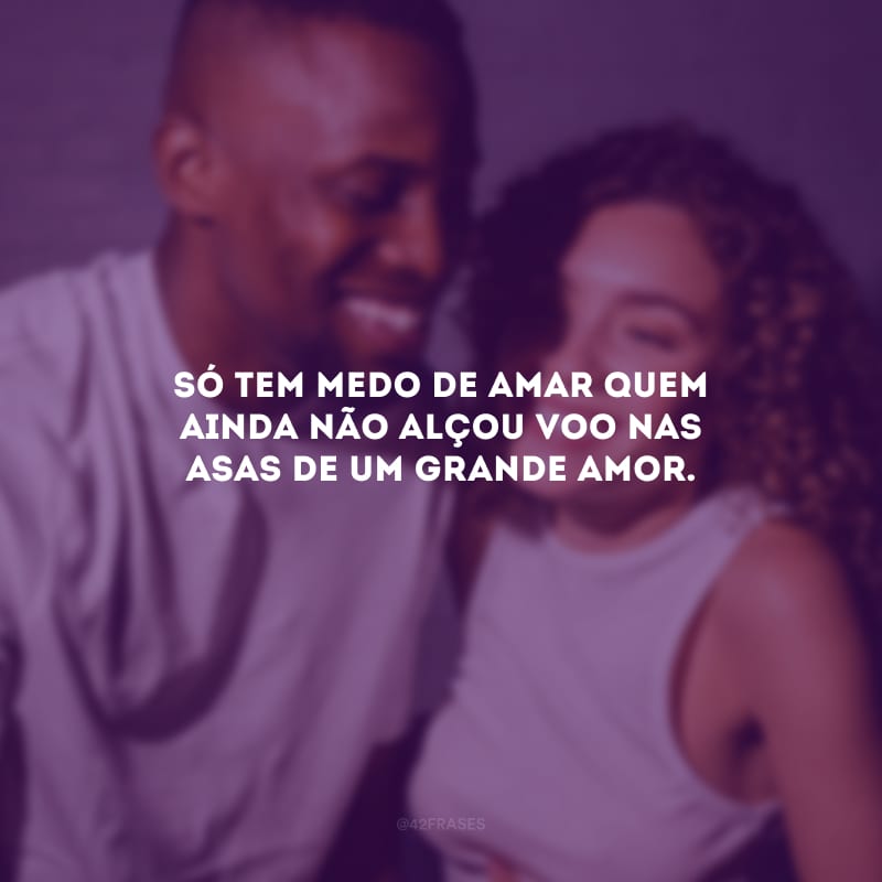 Só tem medo de amar quem ainda não alçou voo nas asas de um grande amor.