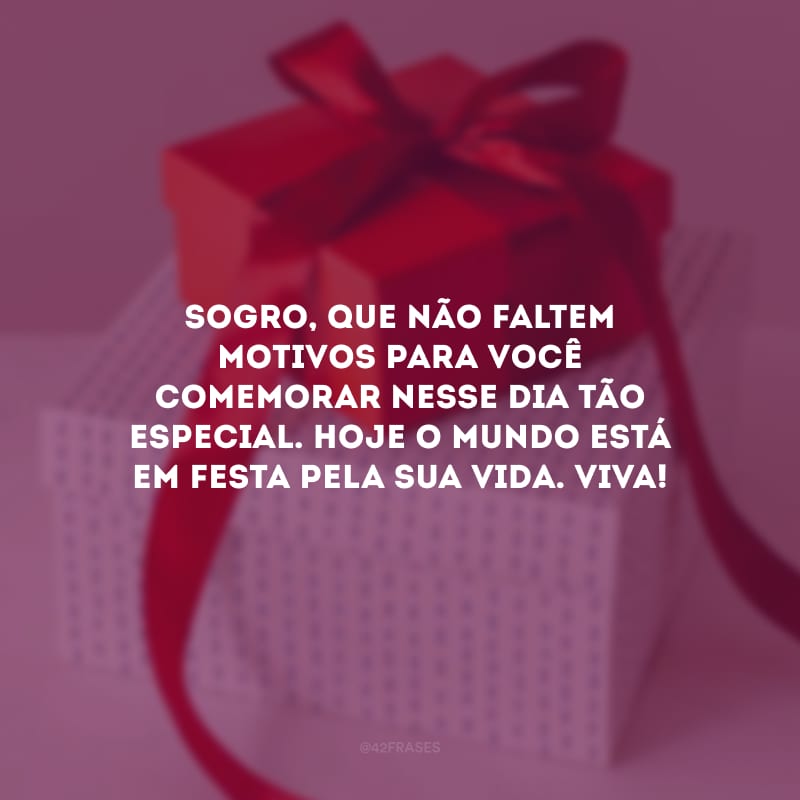 Sogro, que não faltem motivos para você comemorar nesse dia tão especial. Hoje o mundo está em festa pela sua vida. Viva!