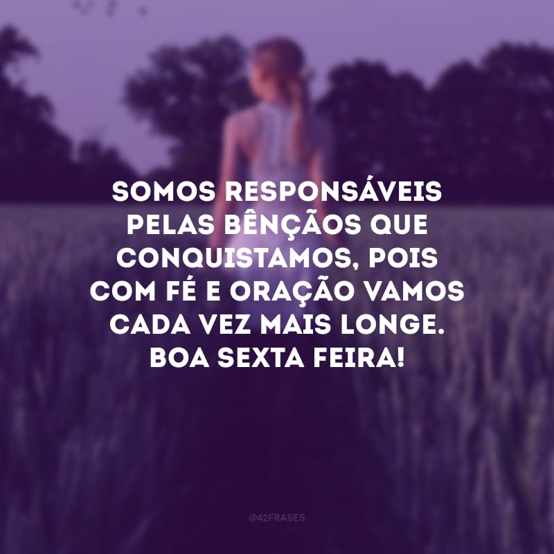 Somos responsáveis pelas bênçãos que conquistamos, pois com fé e oração vamos cada vez mais longe. Boa sexta-feira!