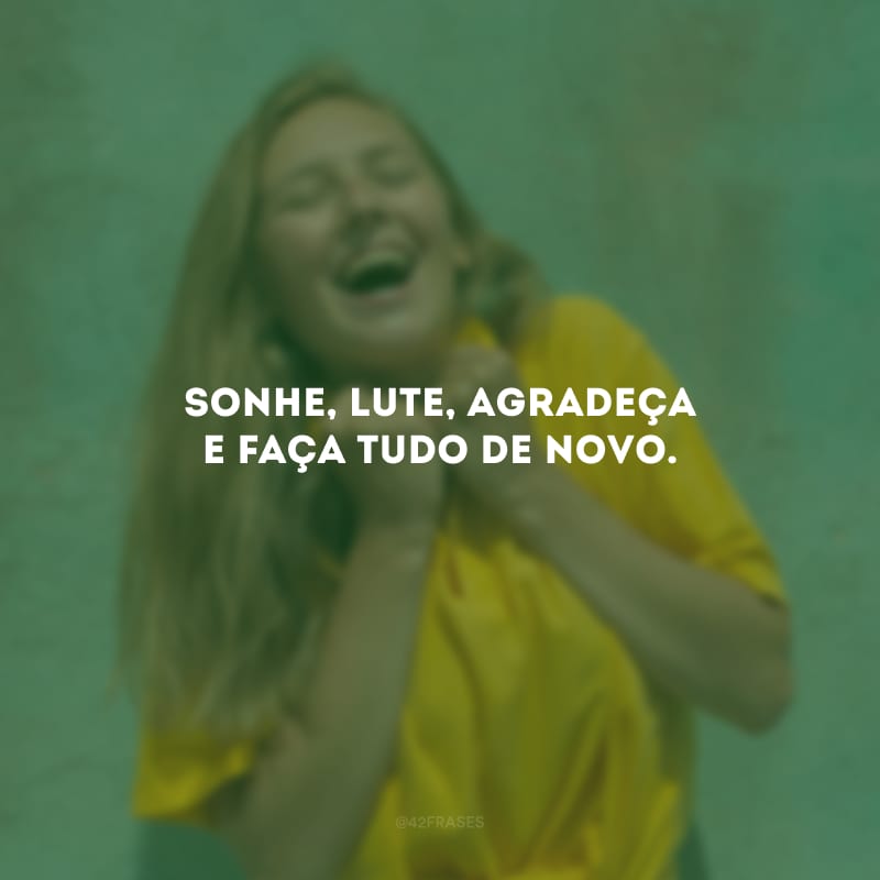 Sonhe, lute, agradeça e faça tudo de novo.