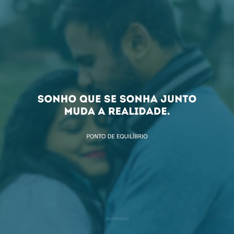 Sonho que se sonha junto muda a realidade.