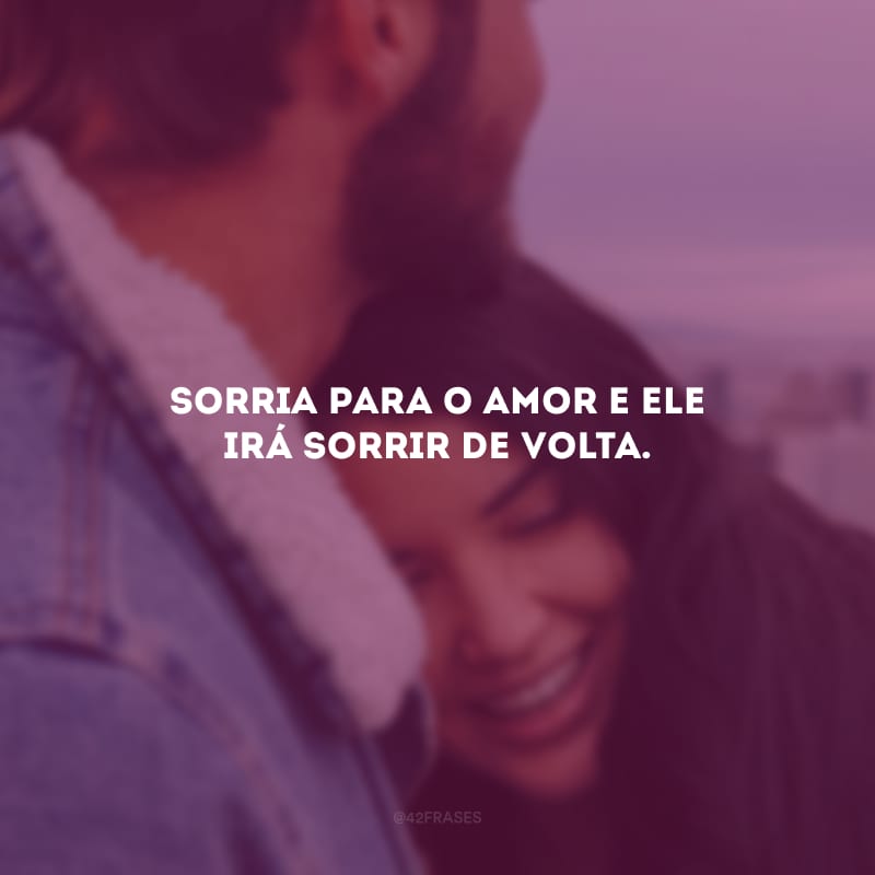 Sorria para o amor e ele irá sorrir de volta.