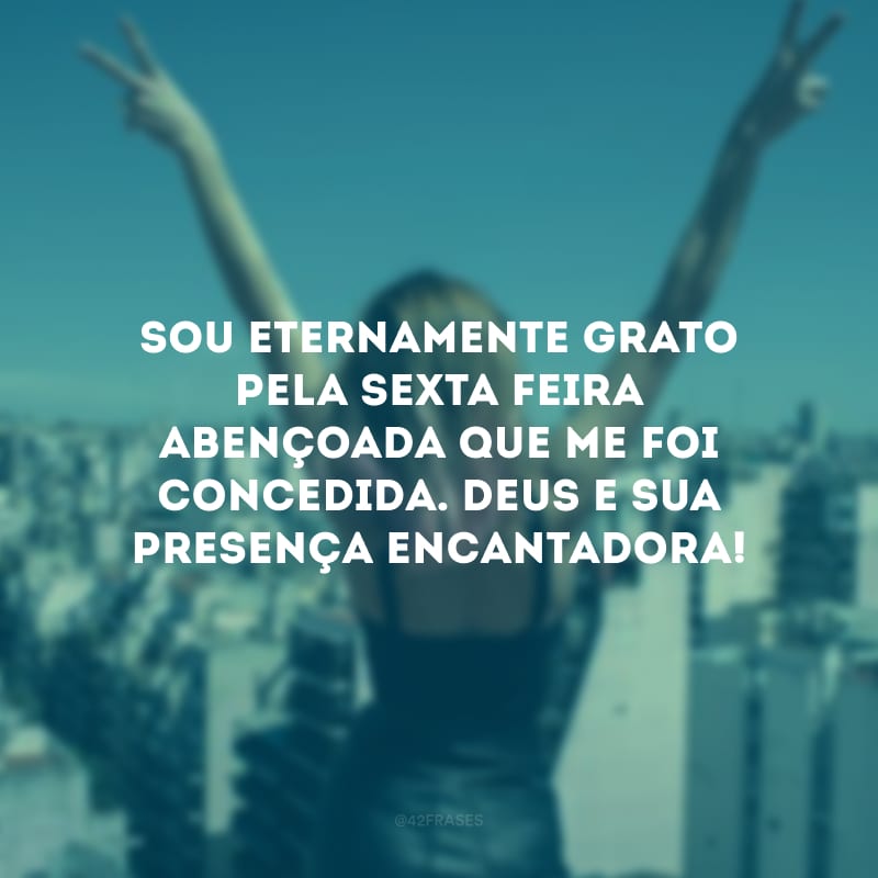 Sou eternamente grato pela sexta-feira abençoada que me foi concedida. Deus e sua presença encantadora!