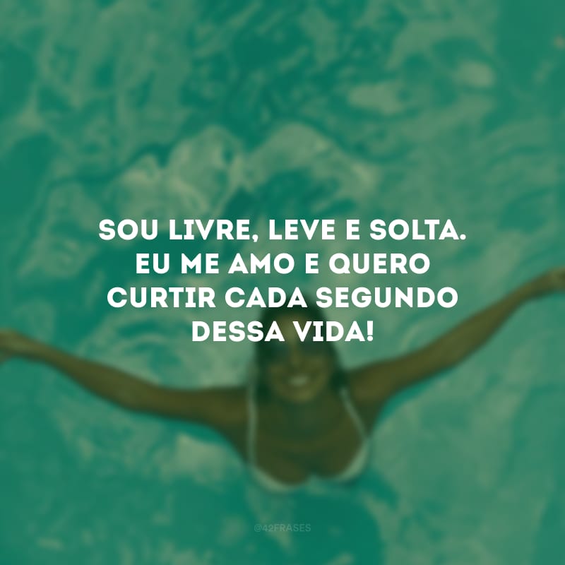 Sou livre, leve e solta. Eu me amo e quero curtir cada segundo dessa vida!