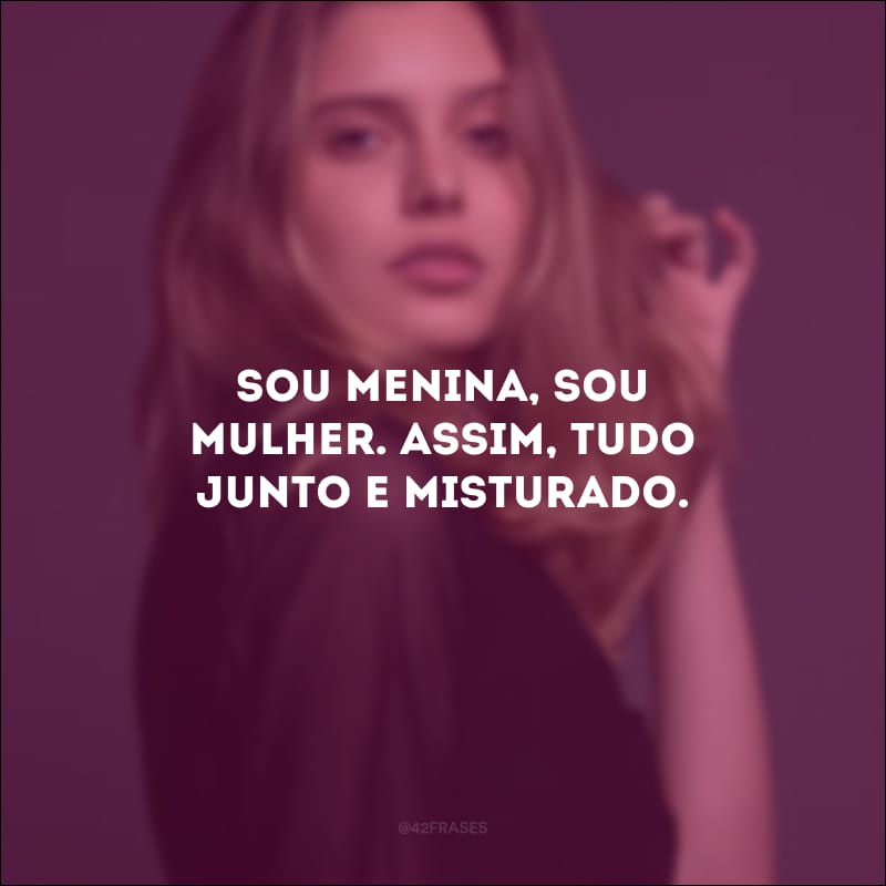 Sou menina, sou mulher. Assim, tudo junto e misturado.