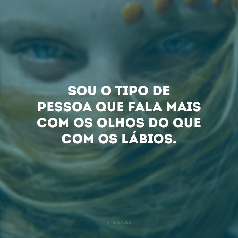 Sou o tipo de pessoa que fala mais com os olhos do que com os lábios. 