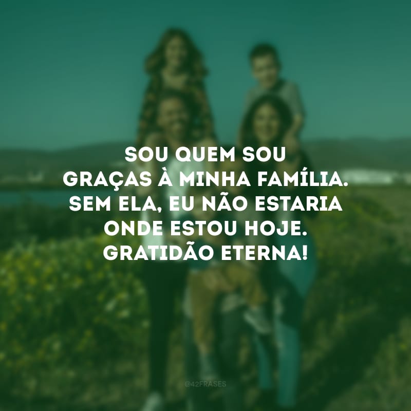 Sou quem sou graças à minha família. Sem ela, eu não estaria onde estou hoje. Gratidão eterna!