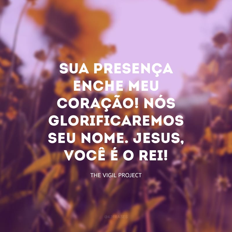 Sua presença enche meu coração! Nós glorificaremos seu nome. Jesus, você é o rei!