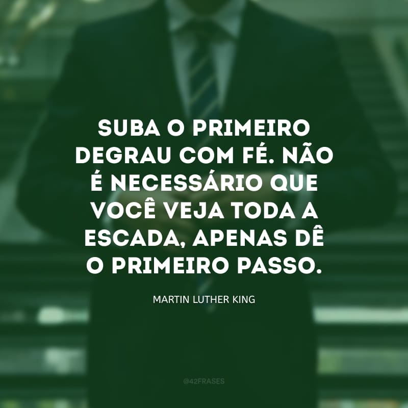 Suba o primeiro degrau com fé. Não é necessário que você veja toda a escada, apenas dê o primeiro passo.