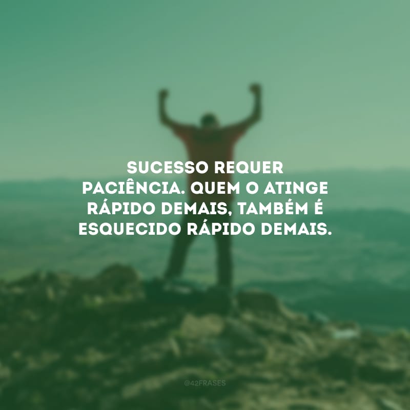 Sucesso requer paciência. Quem o atinge rápido demais, também é esquecido rápido demais.