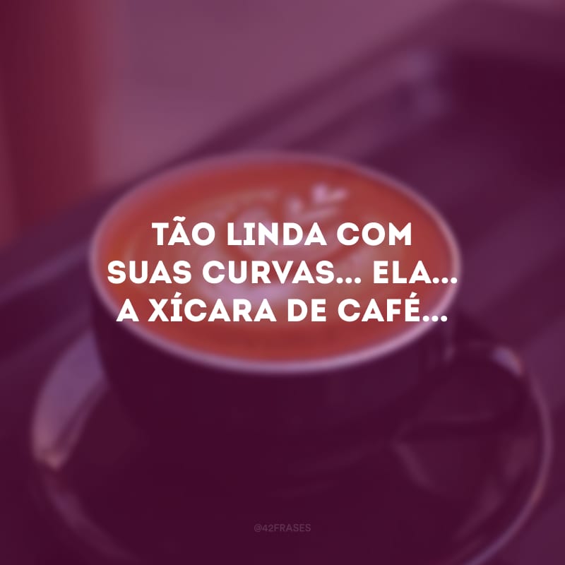 Tão linda com suas curvas... Ela... A xícara de café...