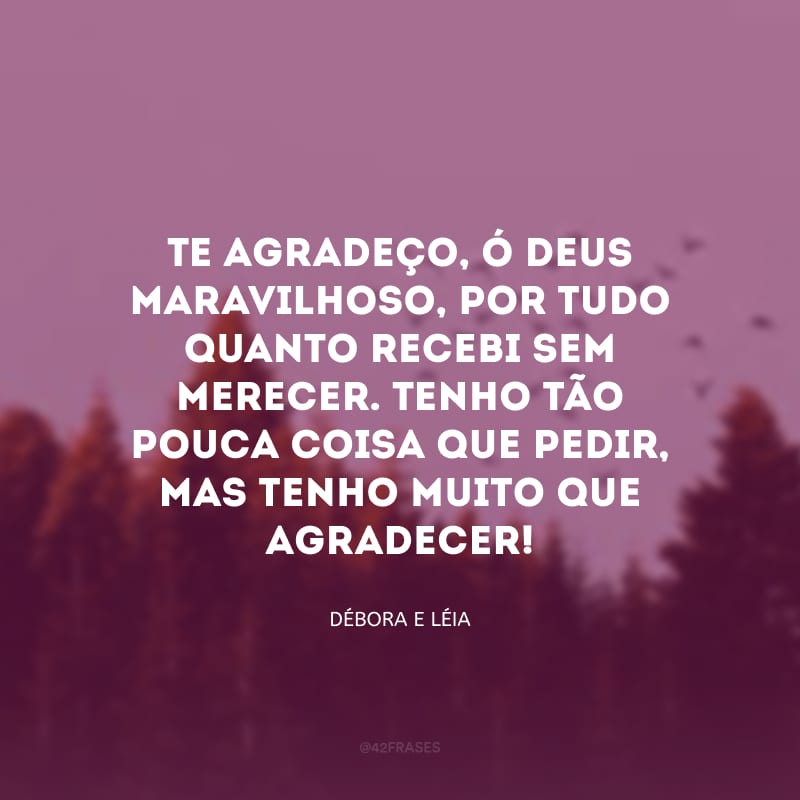 Te agradeço, ó Deus maravilhoso, por tudo quanto recebi sem merecer. Tenho tão pouca coisa que pedir, mas tenho muito que agradecer!