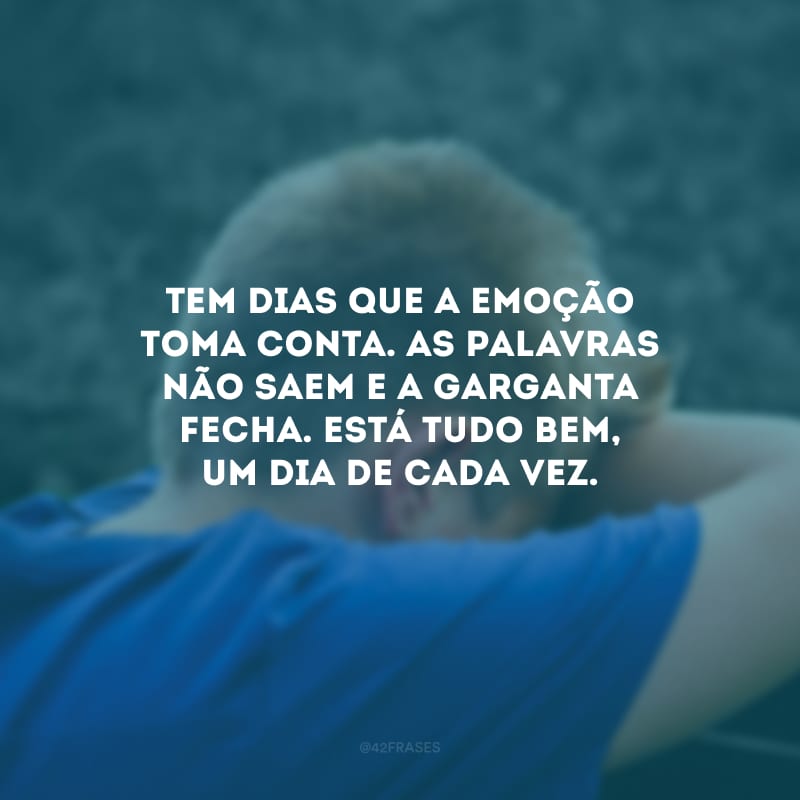 Tem dias que a emoção toma conta. As palavras não saem e a garganta fecha. Está tudo bem, um dia de cada vez.