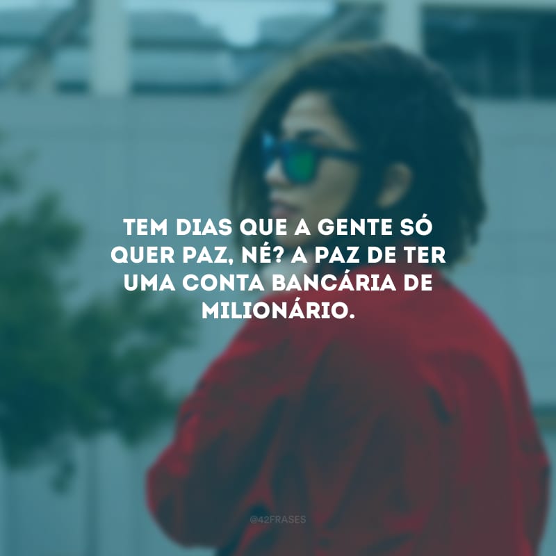 Tem dias que a gente só quer paz, né? A paz de ter uma conta bancária de milionário.