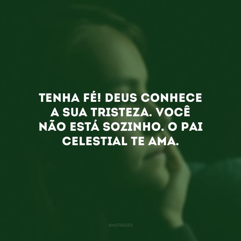 Tenha fé! Deus conhece a sua tristeza. Você não está sozinho. O Pai Celestial te ama.